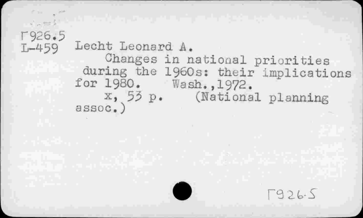 ﻿r926.3 L-459
Lecht Leonard A.
Changes in national priorities during the 1960s: their implications for 1980. Wash.,1972.
x, 53 p. (National planning assoc.)
F0 20-S